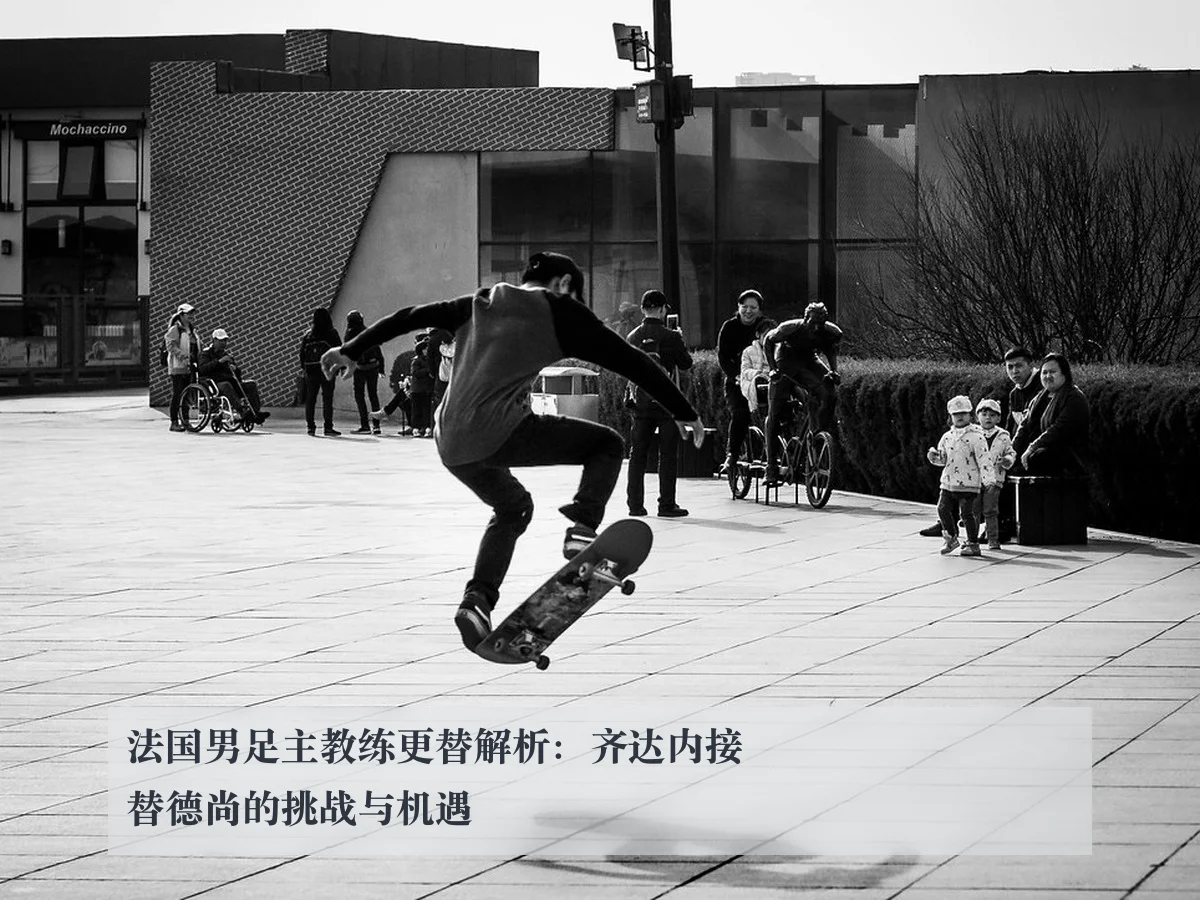 法国男足主教练更替解析：齐达内接替德尚的挑战与机遇